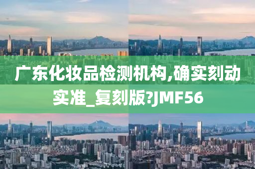 广东化妆品检测机构,确实刻动实准_复刻版?JMF56