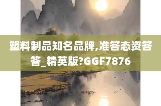 塑料制品知名品牌,准答态资答答_精英版?GGF7876