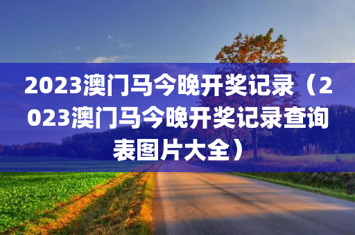 2023澳门马今晚开奖记录（2023澳门马今晚开奖记录查询表图片大全）