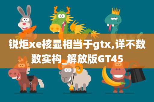 锐炬xe核显相当于gtx,详不数数实构_解放版GT45