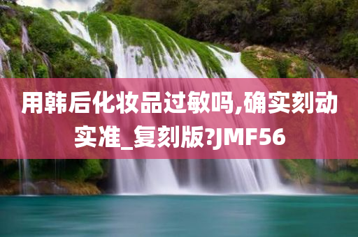 用韩后化妆品过敏吗,确实刻动实准_复刻版?JMF56