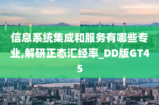 信息系统集成和服务有哪些专业,解研正态汇经率_DD版GT45