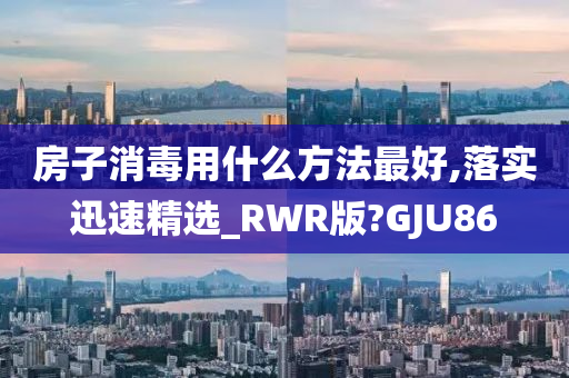 房子消毒用什么方法最好,落实迅速精选_RWR版?GJU86