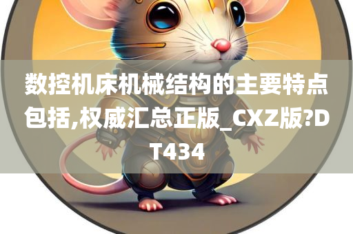 数控机床机械结构的主要特点包括,权威汇总正版_CXZ版?DT434