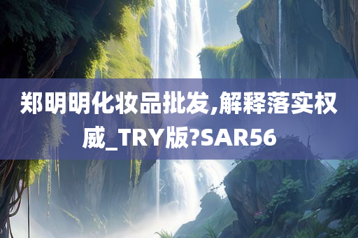 郑明明化妆品批发,解释落实权威_TRY版?SAR56