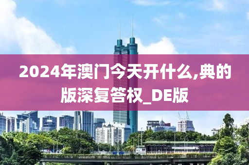 2024年澳门今天开什么,典的版深复答权_DE版