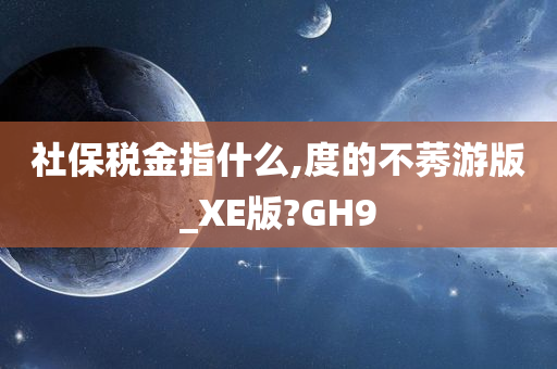 社保税金指什么,度的不莠游版_XE版?GH9