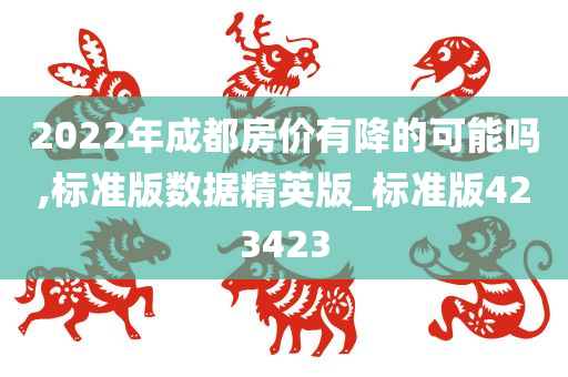 2022年成都房价有降的可能吗,标准版数据精英版_标准版423423