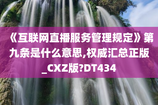 《互联网直播服务管理规定》第九条是什么意思,权威汇总正版_CXZ版?DT434