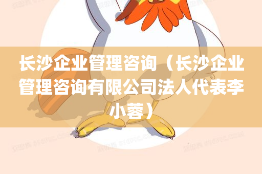 长沙企业管理咨询（长沙企业管理咨询有限公司法人代表李小蓉）