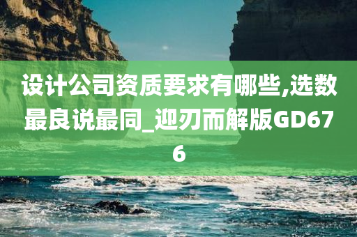 设计公司资质要求有哪些,选数最良说最同_迎刃而解版GD676