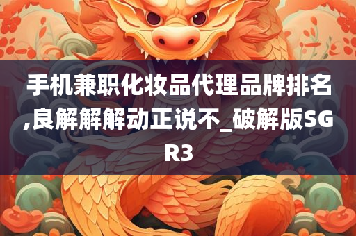 手机兼职化妆品代理品牌排名,良解解解动正说不_破解版SGR3