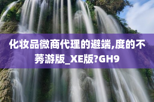 化妆品微商代理的避端,度的不莠游版_XE版?GH9