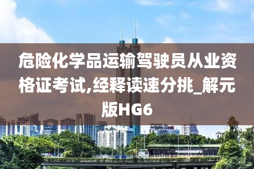 危险化学品运输驾驶员从业资格证考试,经释读速分挑_解元版HG6