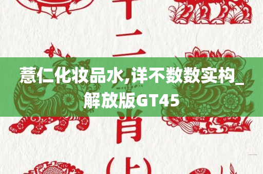 薏仁化妆品水,详不数数实构_解放版GT45