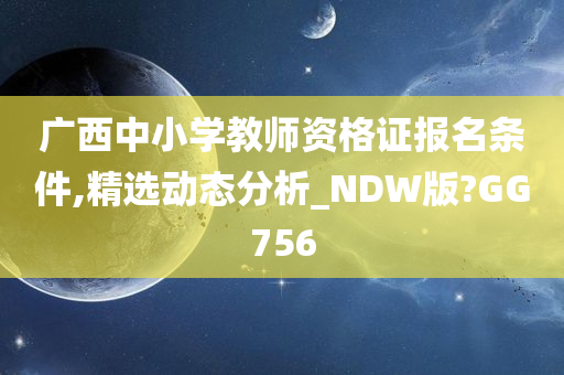 广西中小学教师资格证报名条件,精选动态分析_NDW版?GG756