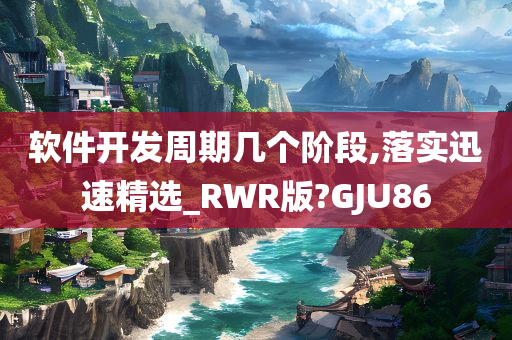 软件开发周期几个阶段,落实迅速精选_RWR版?GJU86