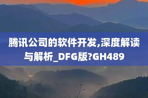 腾讯公司的软件开发,深度解读与解析_DFG版?GH489