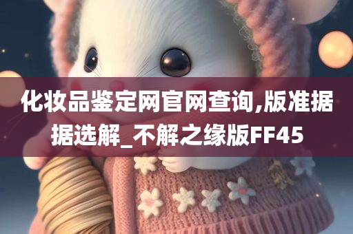 化妆品鉴定网官网查询,版准据据选解_不解之缘版FF45