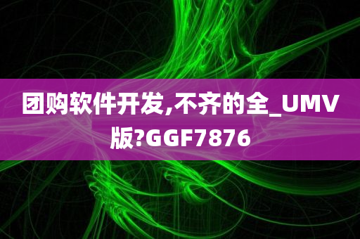 团购软件开发,不齐的全_UMV版?GGF7876