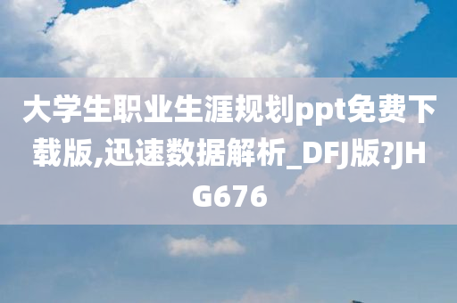 大学生职业生涯规划ppt免费下载版,迅速数据解析_DFJ版?JHG676