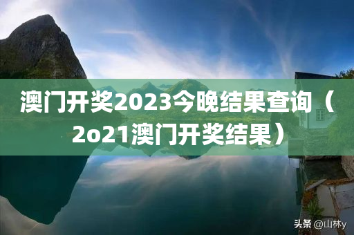 澳门开奖2023今晚结果查询（2o21澳门开奖结果）