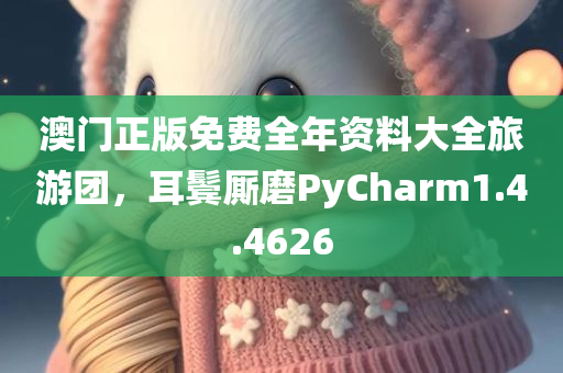 澳门正版免费全年资料大全旅游团，耳鬓厮磨PyCharm1.4.4626