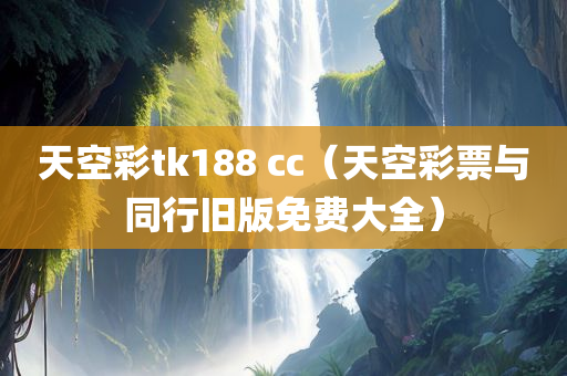 天空彩tk188 cc（天空彩票与同行旧版免费大全）