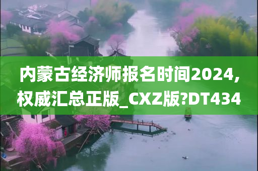 内蒙古经济师报名时间2024,权威汇总正版_CXZ版?DT434