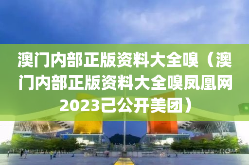 澳门内部正版资料大全嗅（澳门内部正版资料大全嗅凤凰网2023己公开美团）