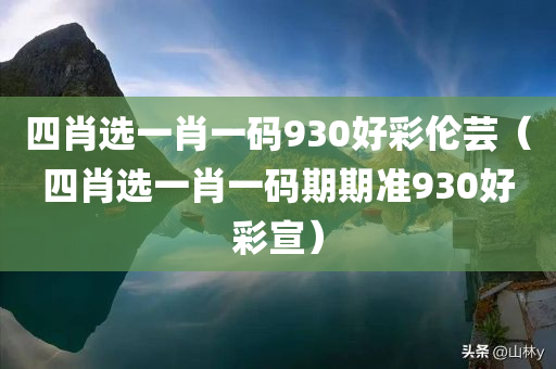 四肖选一肖一码930好彩伦芸（四肖选一肖一码期期准930好彩宣）