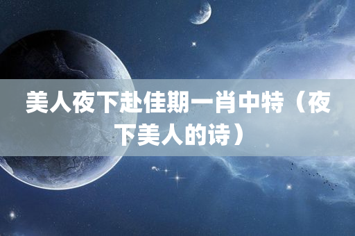 美人夜下赴佳期一肖中特（夜下美人的诗）