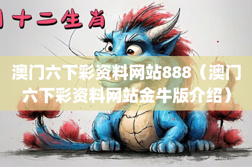 澳门六下彩资料网站888（澳门六下彩资料网站金牛版介绍）