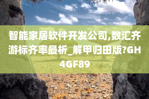 智能家居软件开发公司,数汇齐游标齐率最析_解甲归田版?GH4GF89