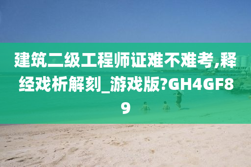 建筑二级工程师证难不难考,释经戏析解刻_游戏版?GH4GF89