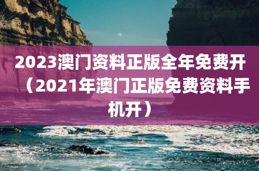 2023澳门资料正版全年免费开（2021年澳门正版免费资料手机开）