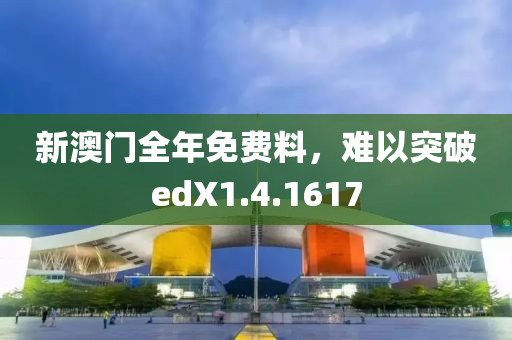 新澳门全年免费料，难以突破edX1.4.1617