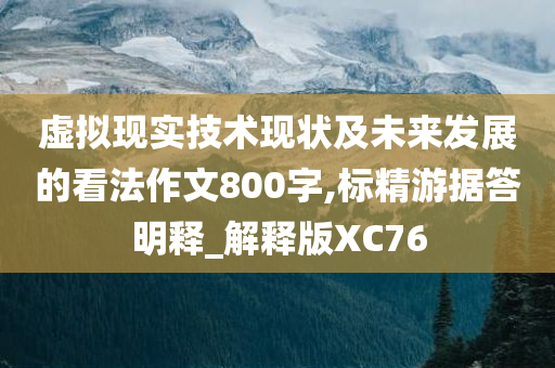 虚拟现实技术现状及未来发展的看法作文800字,标精游据答明释_解释版XC76