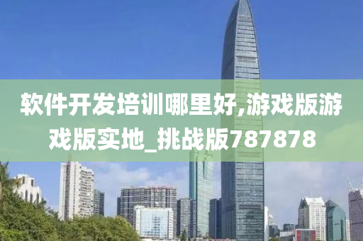 软件开发培训哪里好,游戏版游戏版实地_挑战版787878