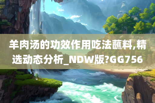 羊肉汤的功效作用吃法蘸料,精选动态分析_NDW版?GG756