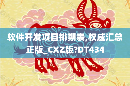 软件开发项目排期表,权威汇总正版_CXZ版?DT434