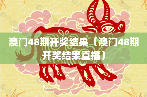 澳门48期开奖结果（澳门48期开奖结果直播）