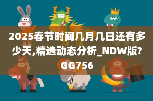 2025春节时间几月几日还有多少天,精选动态分析_NDW版?GG756