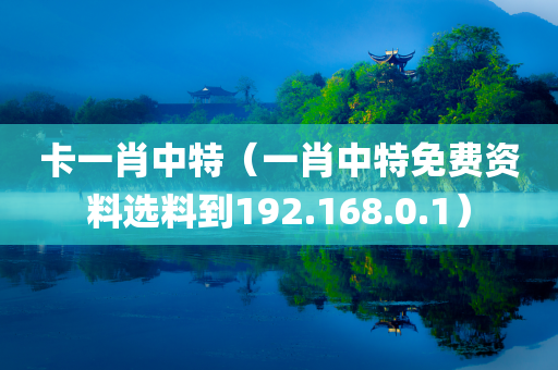 卡一肖中特（一肖中特免费资料选料到192.168.0.1）