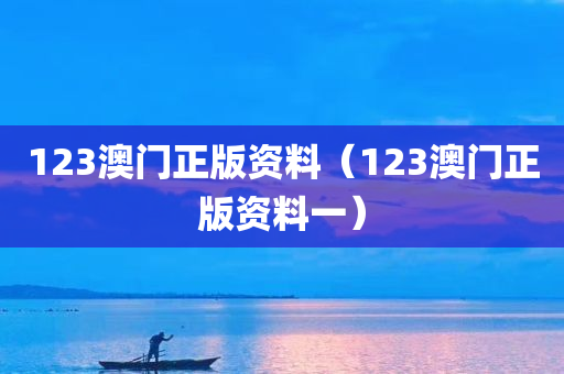 123澳门正版资料（123澳门正版资料一）