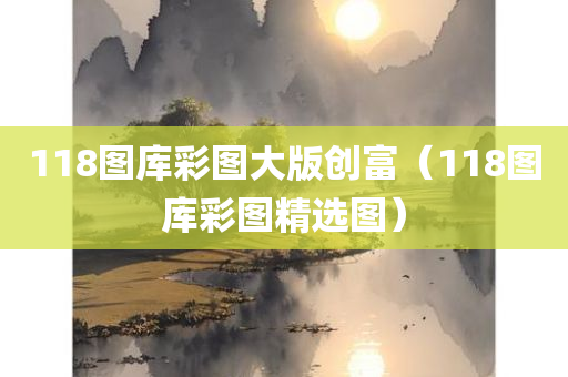 118图库彩图大版创富（118图库彩图精选图）