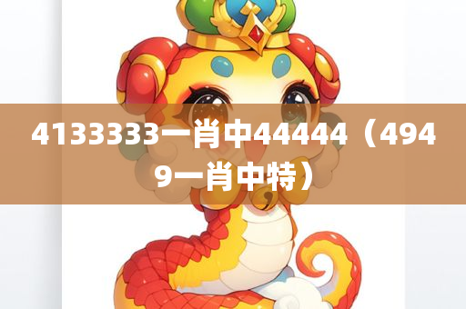 4133333一肖中44444（4949一肖中特）