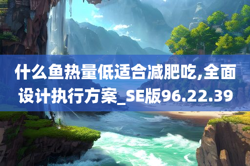 什么鱼热量低适合减肥吃,全面设计执行方案_SE版96.22.39