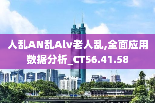 人乱AN乱Alv老人乱,全面应用数据分析_CT56.41.58