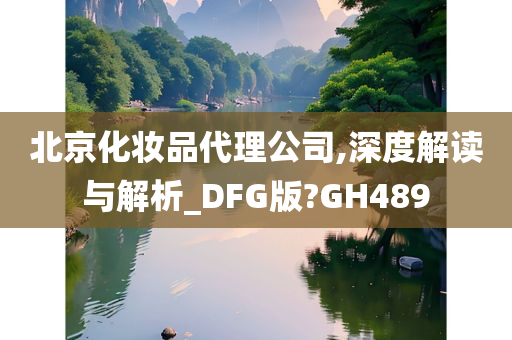 北京化妆品代理公司,深度解读与解析_DFG版?GH489